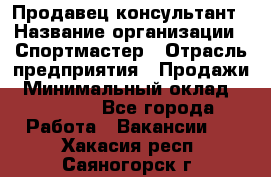 Продавец-консультант › Название организации ­ Спортмастер › Отрасль предприятия ­ Продажи › Минимальный оклад ­ 28 000 - Все города Работа » Вакансии   . Хакасия респ.,Саяногорск г.